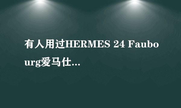 有人用过HERMES 24 Faubourg爱马仕法布街24号吗?味道怎么样?