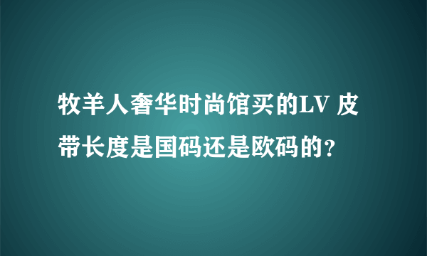 牧羊人奢华时尚馆买的LV 皮带长度是国码还是欧码的？