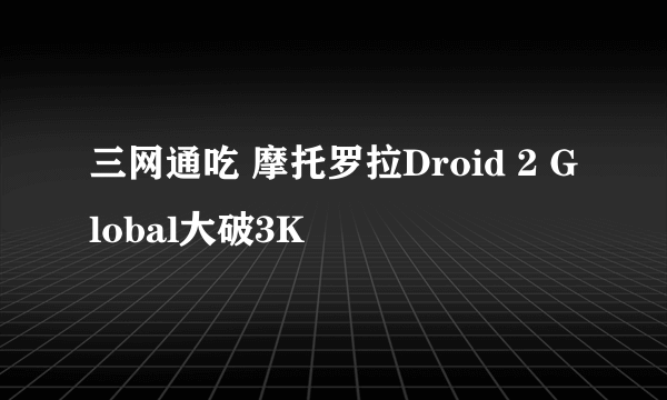 三网通吃 摩托罗拉Droid 2 Global大破3K