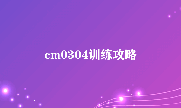 cm0304训练攻略