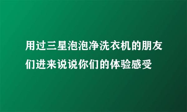 用过三星泡泡净洗衣机的朋友们进来说说你们的体验感受