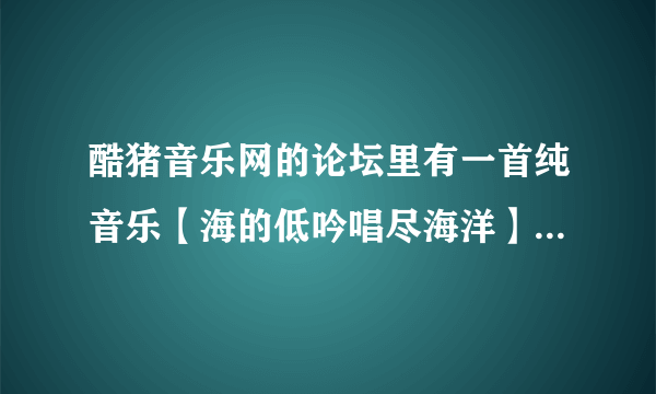 酷猪音乐网的论坛里有一首纯音乐【海的低吟唱尽海洋】的是什么歌?