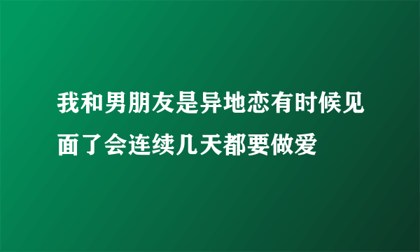 我和男朋友是异地恋有时候见面了会连续几天都要做爱