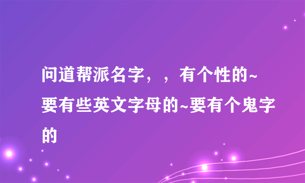 问道帮派名字，，有个性的~要有些英文字母的~要有个鬼字的