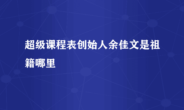 超级课程表创始人余佳文是祖籍哪里