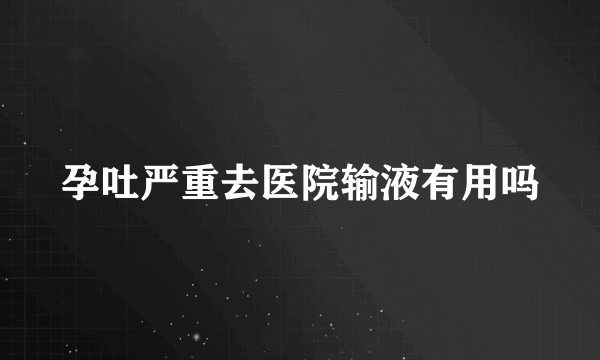 孕吐严重去医院输液有用吗