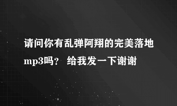 请问你有乱弹阿翔的完美落地mp3吗？ 给我发一下谢谢