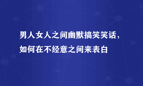 男人女人之间幽默搞笑笑话，如何在不经意之间来表白