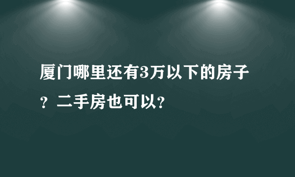 厦门哪里还有3万以下的房子？二手房也可以？