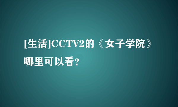 [生活]CCTV2的《女子学院》哪里可以看？