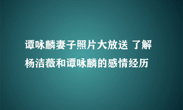 谭咏麟妻子照片大放送 了解杨洁薇和谭咏麟的感情经历