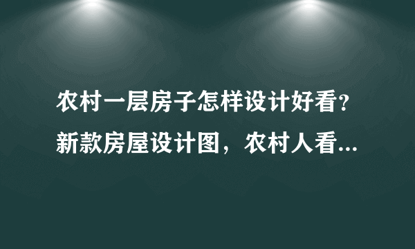 农村一层房子怎样设计好看？新款房屋设计图，农村人看了都喜欢