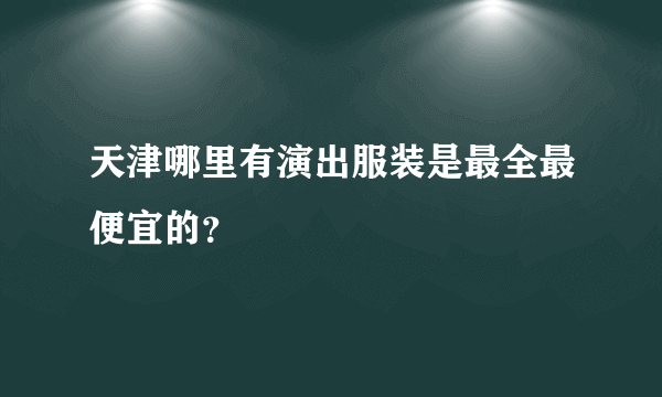 天津哪里有演出服装是最全最便宜的？