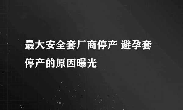 最大安全套厂商停产 避孕套停产的原因曝光