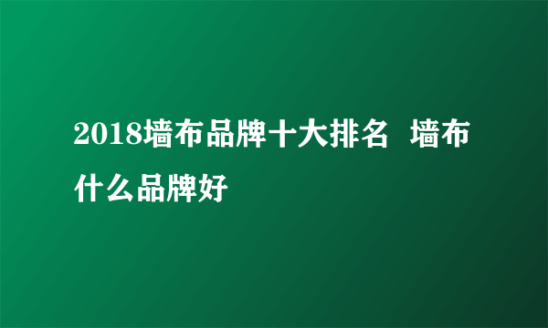 2018墙布品牌十大排名  墙布什么品牌好