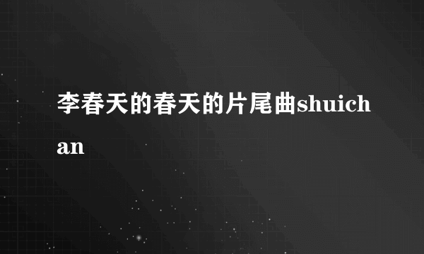 李春天的春天的片尾曲shuichan