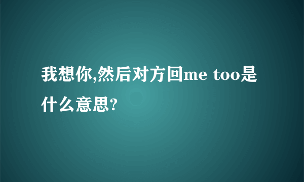 我想你,然后对方回me too是什么意思?