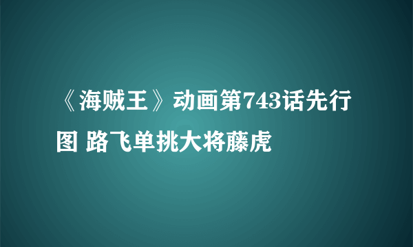 《海贼王》动画第743话先行图 路飞单挑大将藤虎