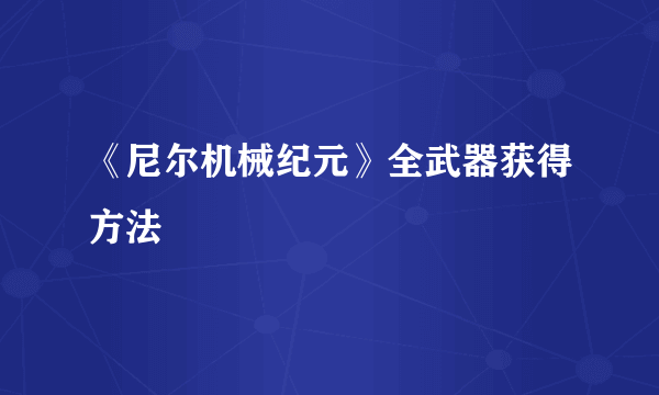 《尼尔机械纪元》全武器获得方法