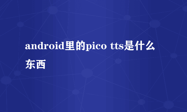 android里的pico tts是什么东西