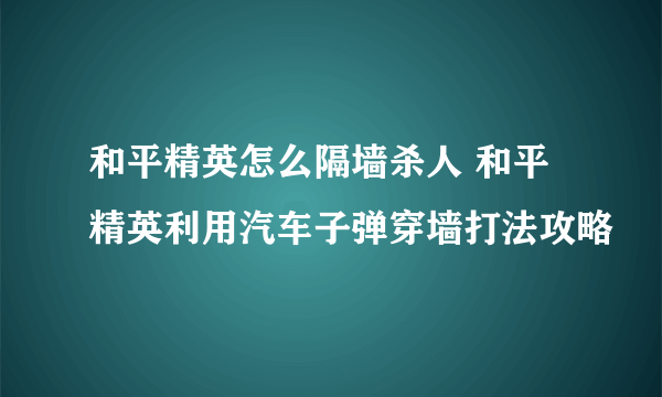 和平精英怎么隔墙杀人 和平精英利用汽车子弹穿墙打法攻略