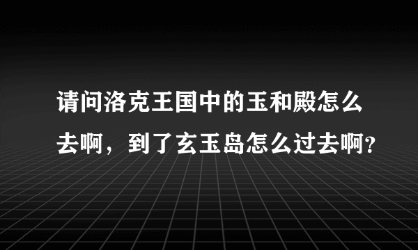 请问洛克王国中的玉和殿怎么去啊，到了玄玉岛怎么过去啊？