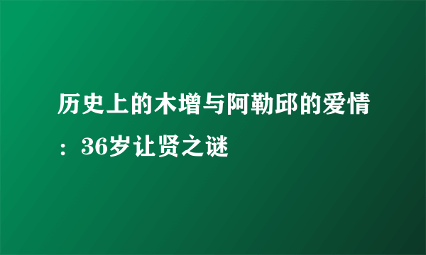 历史上的木增与阿勒邱的爱情：36岁让贤之谜