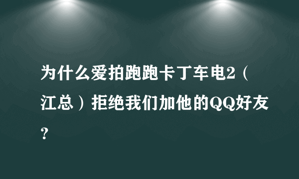 为什么爱拍跑跑卡丁车电2（江总）拒绝我们加他的QQ好友？