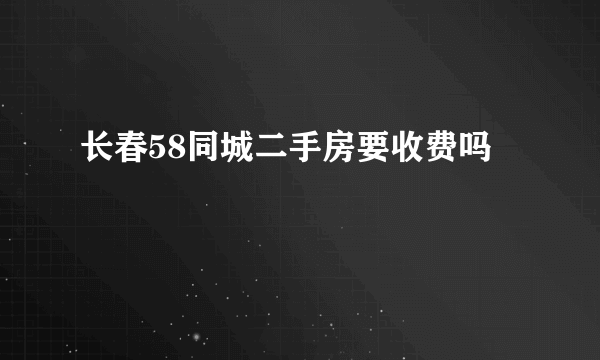 长春58同城二手房要收费吗