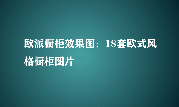 欧派橱柜效果图：18套欧式风格橱柜图片