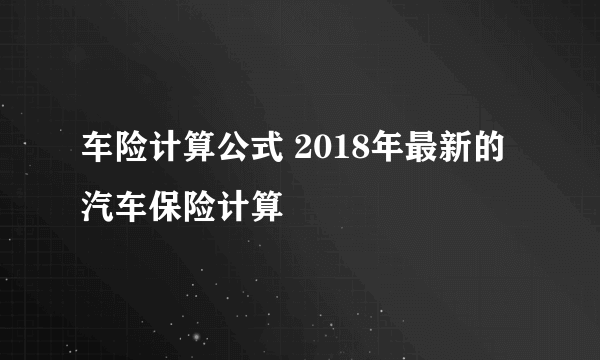 车险计算公式 2018年最新的汽车保险计算