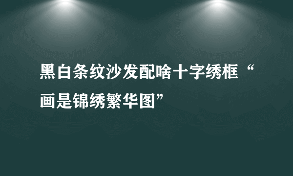 黑白条纹沙发配啥十字绣框“画是锦绣繁华图”