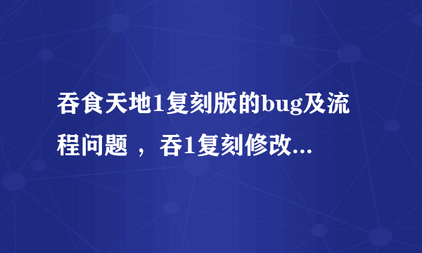 吞食天地1复刻版的bug及流程问题 ，吞1复刻修改器有请发给我；756496900@qq.com，有双向情节的请全告诉我