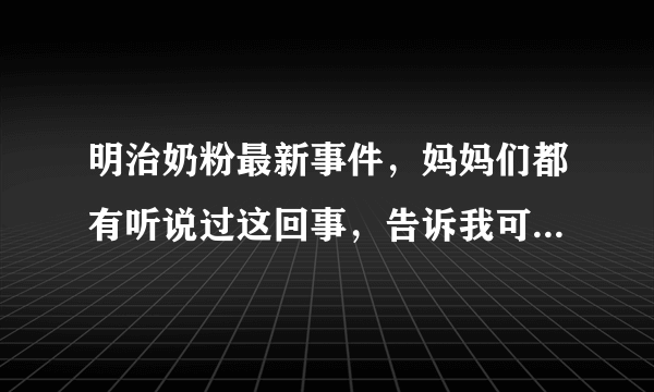 明治奶粉最新事件，妈妈们都有听说过这回事，告诉我可信度有多高？