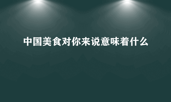 中国美食对你来说意味着什么