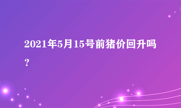 2021年5月15号前猪价回升吗？