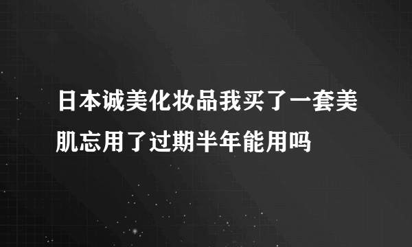 日本诚美化妆品我买了一套美肌忘用了过期半年能用吗