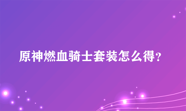 原神燃血骑士套装怎么得？