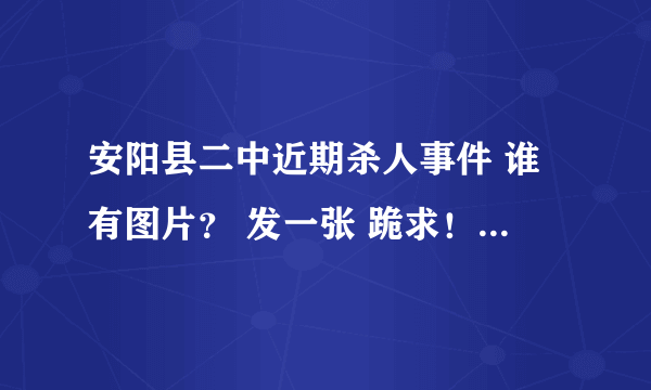 安阳县二中近期杀人事件 谁有图片？ 发一张 跪求！！！！！！！