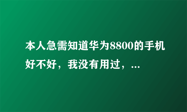 本人急需知道华为8800的手机好不好，我没有用过，请有用过的好友告诉我这机子好使用不，谢谢