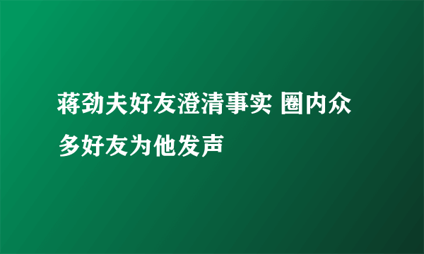 蒋劲夫好友澄清事实 圈内众多好友为他发声