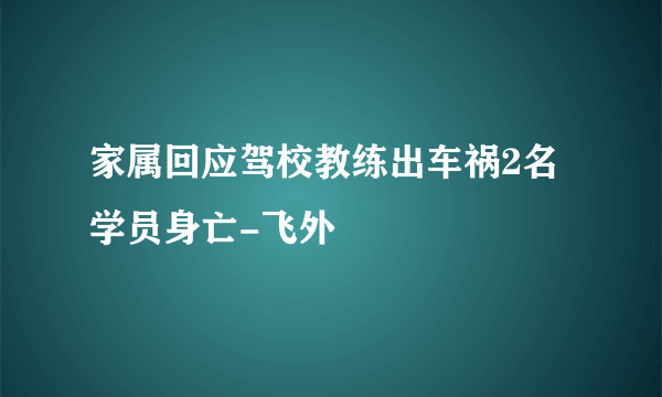 家属回应驾校教练出车祸2名学员身亡-飞外