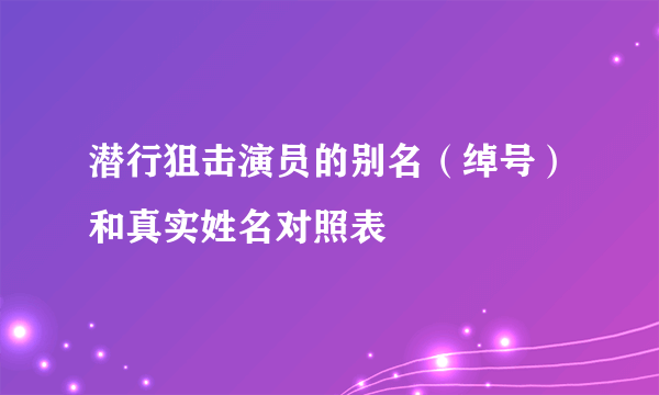 潜行狙击演员的别名（绰号）和真实姓名对照表