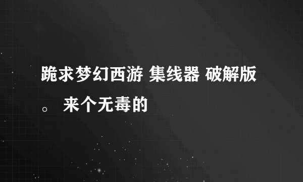 跪求梦幻西游 集线器 破解版。 来个无毒的