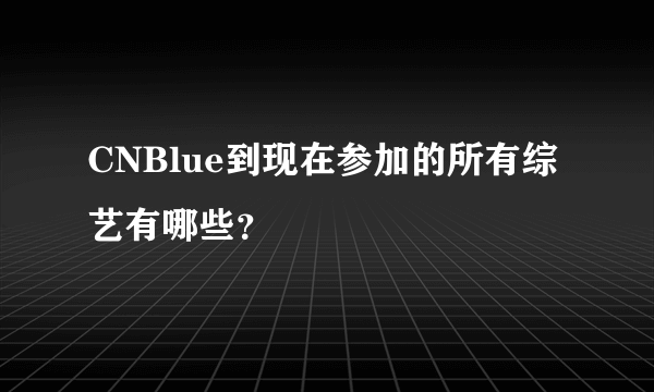 CNBlue到现在参加的所有综艺有哪些？