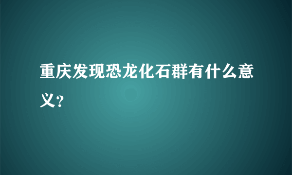 重庆发现恐龙化石群有什么意义？