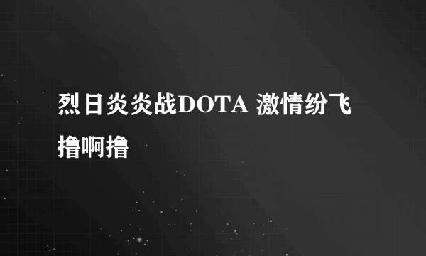 烈日炎炎战DOTA 激情纷飞撸啊撸