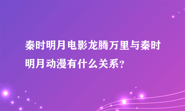 秦时明月电影龙腾万里与秦时明月动漫有什么关系？