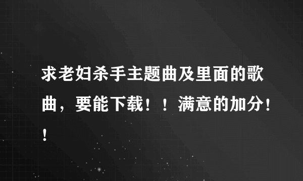 求老妇杀手主题曲及里面的歌曲，要能下载！！满意的加分！！