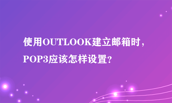 使用OUTLOOK建立邮箱时，POP3应该怎样设置？